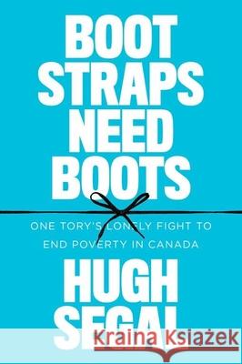 Bootstraps Need Boots: One Tory's Lonely Fight to End Poverty in Canada Hugh Segal 9780774890458 UBC Press