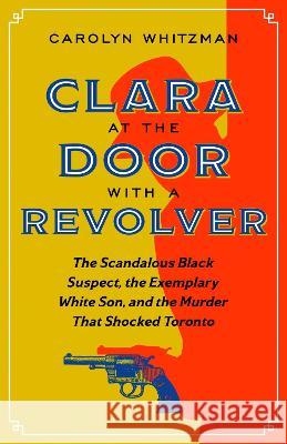 Clara at the Door with a Revolver: The Scandalous Black Suspect, the Exemplary White Son, and the Murder That Shocked Toronto Carolyn Whitzman 9780774890618 On Point Press