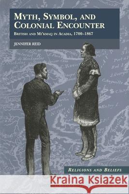 Myth, Symbol, and Colonial Encounter: British and Mi'kmaq in Acadia, 1700-1867 Reid, Jennifer 9780776604169 University of Ottawa Press