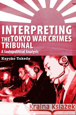 Interpreting the Tokyo War Crimes Trial: A Sociopolitical Analysis Takeda, Kayoko 9780776607290 University of Ottawa Press