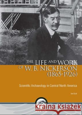 The Life and Work of W. B. Nickerson (1865-1926): Scientific Archaeology in Central North America Ian Dyck 9780776623887 University of Ottawa Press