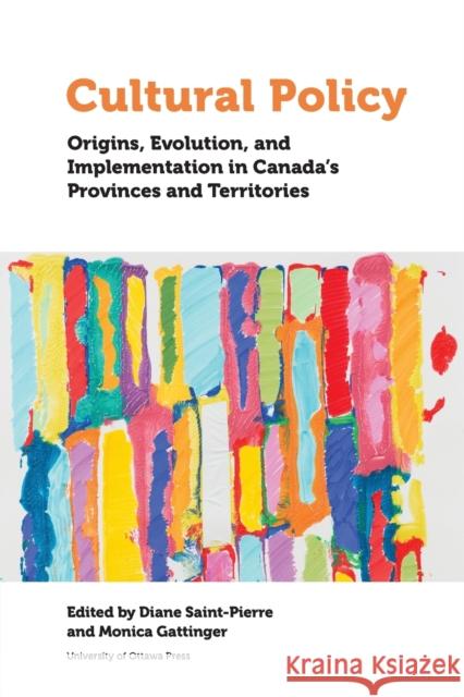 Cultural Policy: Origins, Evolution, and Implementation in Canada's Provinces and Territories Monica Gattinger Diane St-Pierre Jean-Paul Baillargeon 9780776628950 University of Ottawa Press