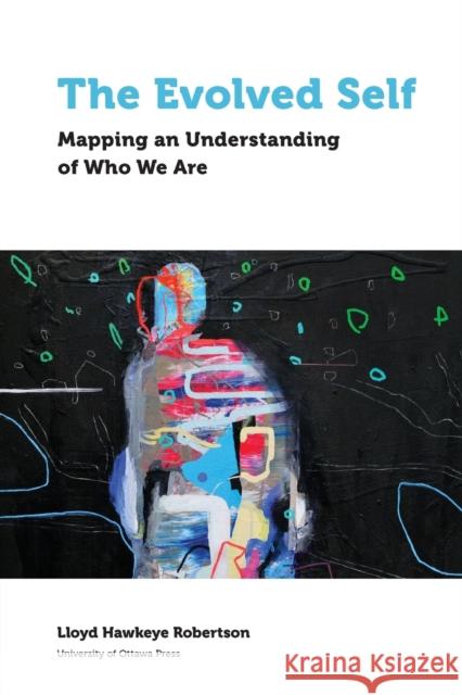 The Evolved Self: Mapping an Understanding of Who We Are Lloyd Hawkeye Robertson 9780776629308 University of Ottawa Press