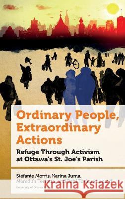 Ordinary People, Extraordinary Actions: Refuge Through Activism at Ottawa's St. Joe's Parish Stefanie Morris Karina Juma Meredith Terretta 9780776629704 University of Ottawa Press