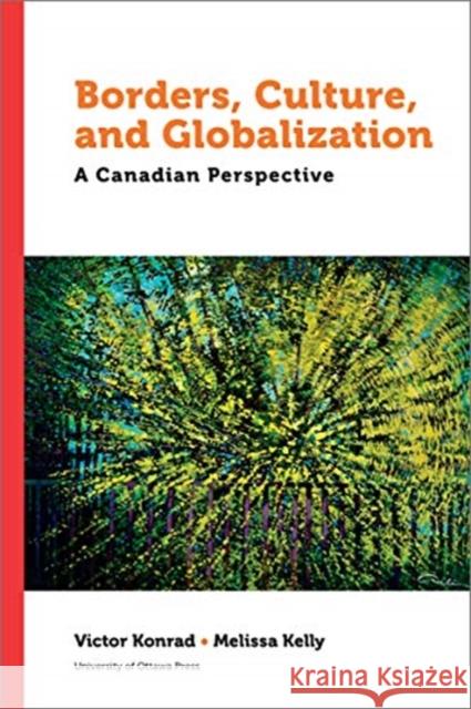 Borders, Culture and Globalization: A Canadian Perspective Victor Konrad Melissa Kelly 9780776636733 University of Ottawa Press
