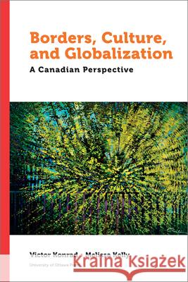 Borders, Culture, and Globalization: A Canadian Perspective Victor Konrad Melissa Kelly 9780776636740 University of Ottawa Press