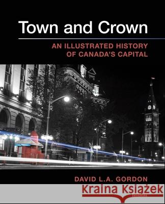 Town and Crown: An Illustrated History of Canada’s Capital David L. A. Gordon 9780776638850 University of Ottawa Press
