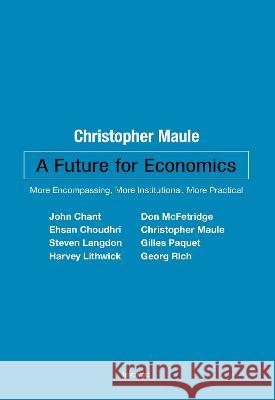 A Future for Economics: More Encompassing, More Institutional, More Practical Christopher Maule John Chant Don McFetridge 9780776638942 University of Ottawa Press