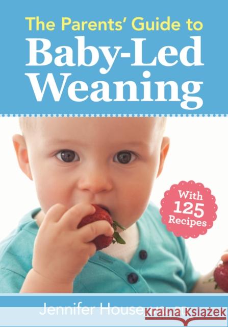The Parents' Guide to Baby-Led Weaning: With 125 Recipes Jennifer House 9780778805793 Robert Rose