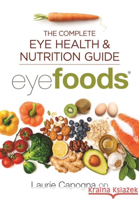 Eyefoods: The Complete Eye Health and Nutrition Guide Laurie Capogna 9780778806233 Robert Rose