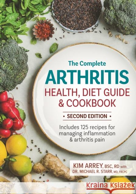 The Complete Arthritis Health, Diet Guide and Cookbook: Includes 125 Recipes for Managing Inflammation and Arthritis Pain Kim Arrey Michael Starr 9780778806561