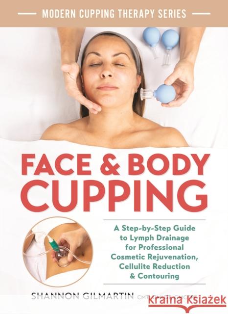 Face and Body Cupping: A Step-by-Step Guide to Lymph Drainage for Professional Cosmetic Rejuvenation, Cellulite Reduction and Contouring Shannon Gilmartin 9780778807186 Robert Rose Inc
