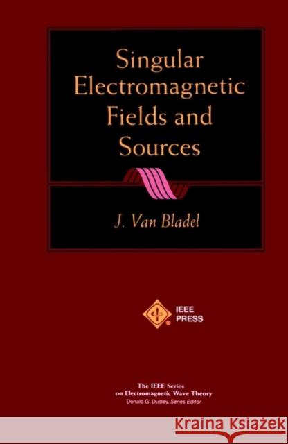 Singular Electromagnetic Fields and Sources J. Van Bladel 9780780360389 Institute of Electrical & Electronics Enginee