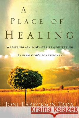 A Place of Healing: Wrestling with the Mysteries of Suffering, Pain, and God's Sovereignty Joni Eareckson Tada 9780781412544 David C Cook