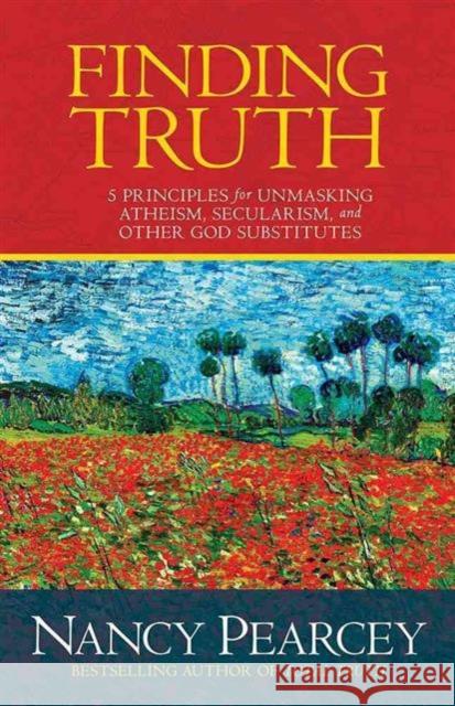 Finding Truth: 5 Principles for Unmasking Atheism, Secularism, and Other God Substitutes Nancy Pearcey 9780781413084 David C. Cook