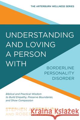 Understanding and Loving a Person with Borderline Personality Disorder: Biblical and Practical Wisdom to Build Empathy, Preserve Boundaries, and Show Stephen Arterburn Robert Wise 9780781414890