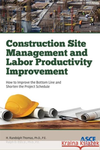 Construction Site Management and Labor Productivity Improvement: How To Improve the Bottom Line and Shorten the Project Schedule H. Randolph Thomas Ralph D. Ellis  9780784414651