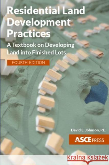 Residential Land Development Practices: A Textbook on Developing Land into Finished Lots, Fourth Edition David E. Johnson 9780784415672