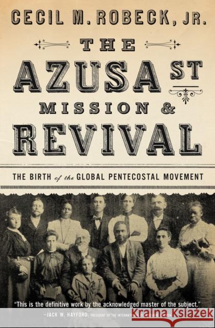 The Azusa Street Mission and Revival: The Birth of the Global Pentecostal Movement Cecil M. Robeck 9780785216933 Thomas Nelson
