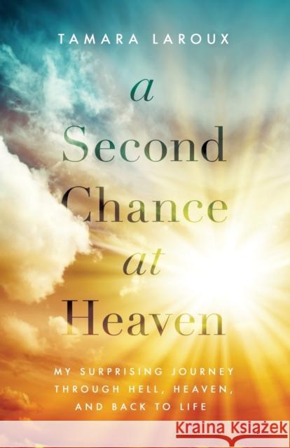 A Second Chance at Heaven: My Surprising Journey Through Hell, Heaven, and Back to Life Tamara Laroux 9780785217015 Thomas Nelson