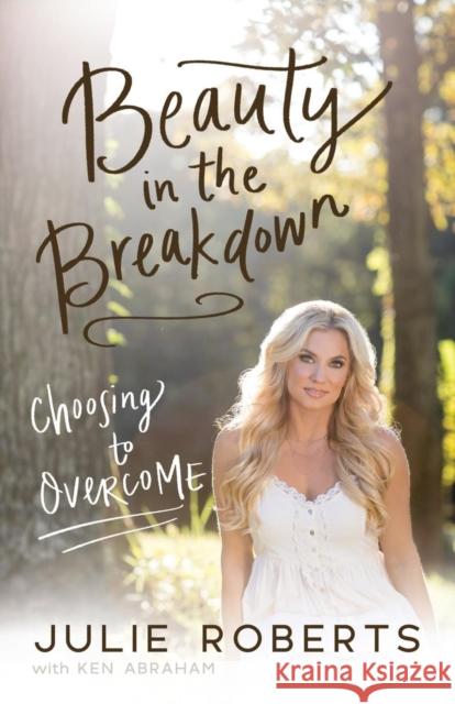 Beauty in the Breakdown: Choosing to Overcome Julie Roberts Ken Abraham 9780785219590 Thomas Nelson