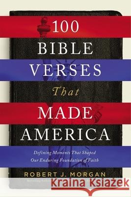 100 Bible Verses That Made America: Defining Moments That Shaped Our Enduring Foundation of Faith Robert J. Morgan 9780785222118 Thomas Nelson