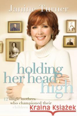Holding Her Head High: Inspiration from 12 Single Mothers Who Championed Their Children and Changed History Janine Turner 9780785223405 Thomas Nelson
