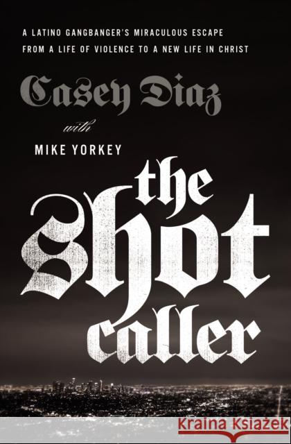The Shot Caller: A Latino Gangbanger's Miraculous Escape from a Life of Violence to a New Life in Christ Casey Diaz Mike Yorkey 9780785224389 Thomas Nelson
