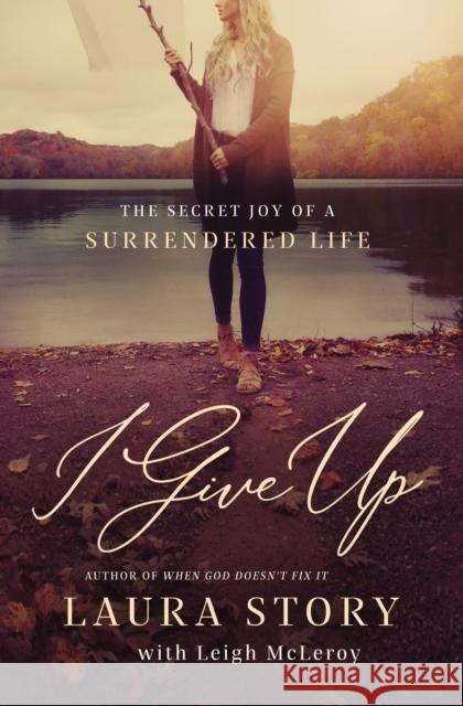I Give Up: The Secret Joy of a Surrendered Life Laura Story Leigh McLeroy 9780785226291 Thomas Nelson