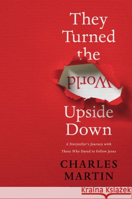 They Turned the World Upside Down: A Storyteller's Journey with Those Who Dared to Follow Jesus Charles Martin 9780785231431