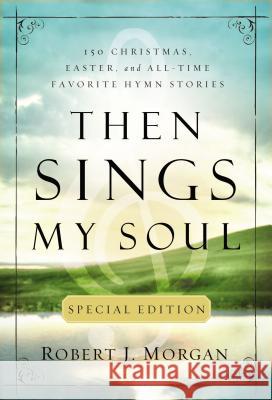 Then Sings My Soul Special Edition: 150 Christmas, Easter, and All-Time Favorite Hymn Stories Morgan, Robert J. 9780785231820