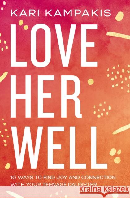 Love Her Well: 10 Ways to Find Joy and Connection with Your Teenage Daughter Kampakis, Kari 9780785234180 Thomas Nelson