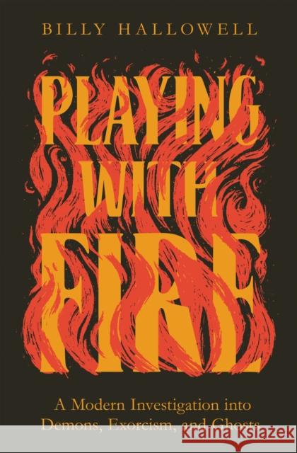 Playing with Fire: A Modern Investigation into Demons, Exorcism, and Ghosts Billy Hallowell 9780785234500