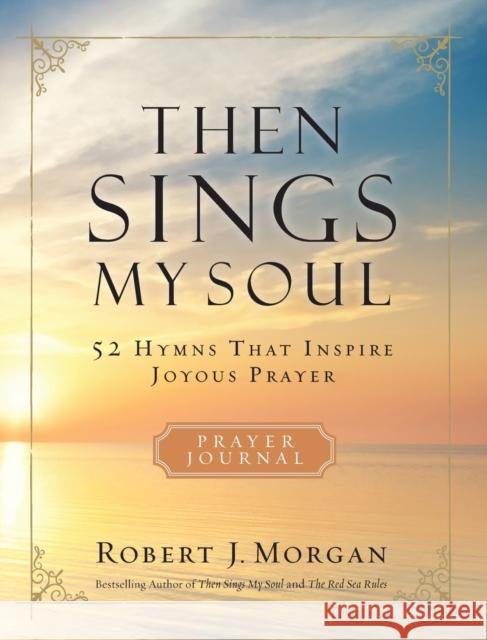 Then Sings My Soul Prayer Journal: 52 Hymns That Inspire Joyous Prayer Morgan, Robert J. 9780785236559 Thomas Nelson