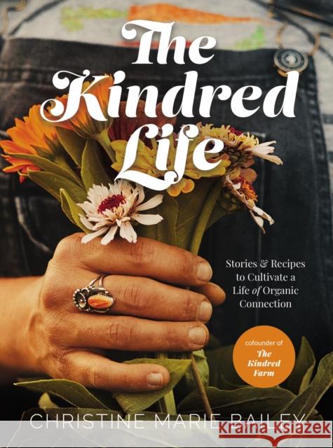 The Kindred Life: Stories and   Recipes to Cultivate a Life of Organic Connection Christine Marie Bailey 9780785241096 HarperCollins Focus