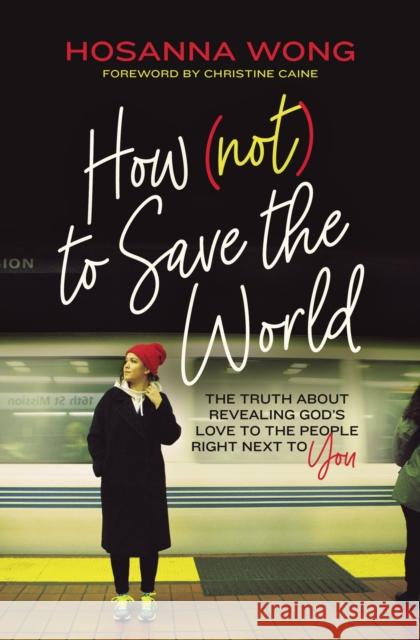 How (Not) to Save the World: The Truth about Revealing God's Love to the People Right Next to You Hosanna Wong 9780785243021 Thomas Nelson