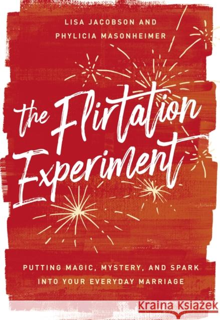 The Flirtation Experiment: Putting Magic, Mystery, and Spark Into Your Everyday Marriage Lisa Jacobson Phylicia Masonheimer 9780785246886