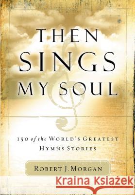 Then Sings My Soul: 150 of the World's Greatest Hymn Stories Morgan, Robert J. 9780785249399 Nelson Reference & Electronic Publishing