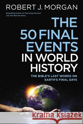 The 50 Final Events in World History: The Bible's Last Words on Earth's Final Days Robert J. Morgan 9780785253860 Thomas Nelson