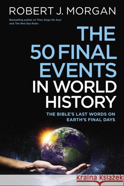 The 50 Final Events in World History: The Bible’s Last Words on Earth’s Final Days Robert J. Morgan 9780785253877 Thomas Nelson