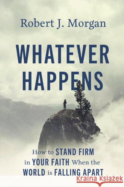 Whatever Happens: How to Stand Firm in Your Faith When the World Is Falling Apart Robert J. Morgan 9780785253907 Thomas Nelson