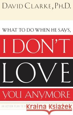 What to Do When He Says, I Don't Love You Anymore: An Action Plan to Regain Confidence, Power and Control Clarke, David 9780785265153 Nelson Books