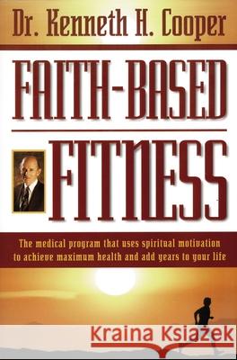 Faith-Based Fitness: The Medical Program That Uses Spiritual Motivation to Achieve Maximum Health and Add Years to Your Life Kenneth H. Cooper 9780785271376 Nelson Books