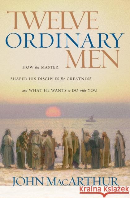 Twelve Ordinary Men: How the Master Shaped His Disciples for Greatness, and What He Wants to Do with You MacArthur, John F. 9780785288244 Thomas Nelson Publishers