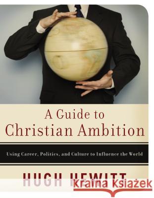 A Guide to Christian Ambition: Using Career, Politics, and Culture to Influence the World Hewitt, Hugh 9780785288718 Nelson Books