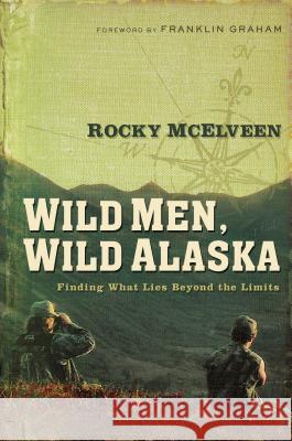 Wild Men, Wild Alaska: Finding What Lies Beyond the Limits Rocky McElveen Franklin Graham 9780785289012 Thomas Nelson Publishers