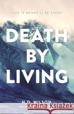 Death by Living: Life Is Meant to Be Spent N. D. Wilson 9780785290070 Thomas Nelson