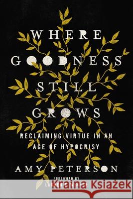 Where Goodness Still Grows: Reclaiming Virtue in an Age of Hypocrisy Amy Peterson 9780785290100 Thomas Nelson