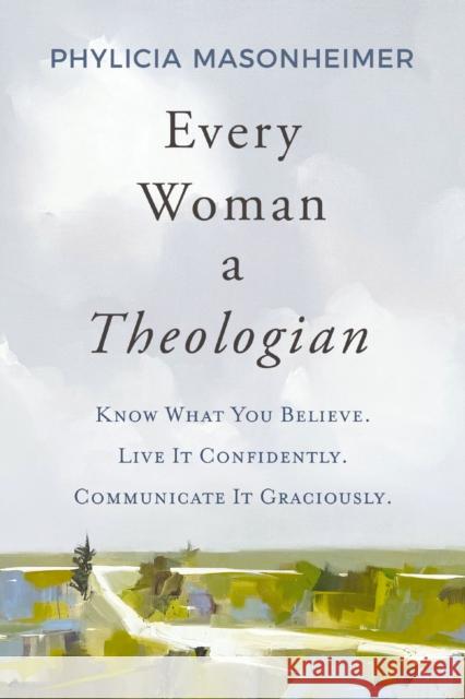 Every Woman a Theologian: Know What You Believe. Live It Confidently. Communicate It Graciously. Phylicia Masonheimer 9780785292234 Thomas Nelson Publishers