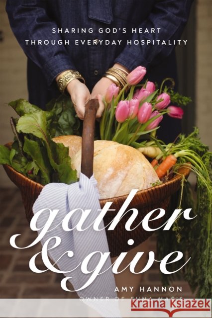 Gather and Give: Sharing God's Heart Through Everyday Hospitality Amy Nelson Hannon 9780785292708 Thomas Nelson Publishers